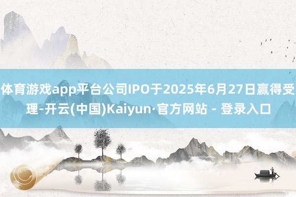 体育游戏app平台公司IPO于2025年6月27日赢得受理-开云(中国)Kaiyun·官方网站 - 登录入口