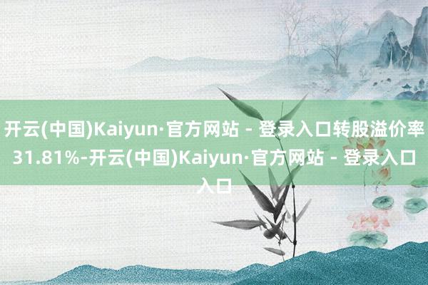 开云(中国)Kaiyun·官方网站 - 登录入口转股溢价率31.81%-开云(中国)Kaiyun·官方网站 - 登录入口