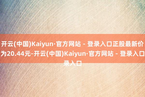 开云(中国)Kaiyun·官方网站 - 登录入口正股最新价为20.44元-开云(中国)Kaiyun·官方网站 - 登录入口
