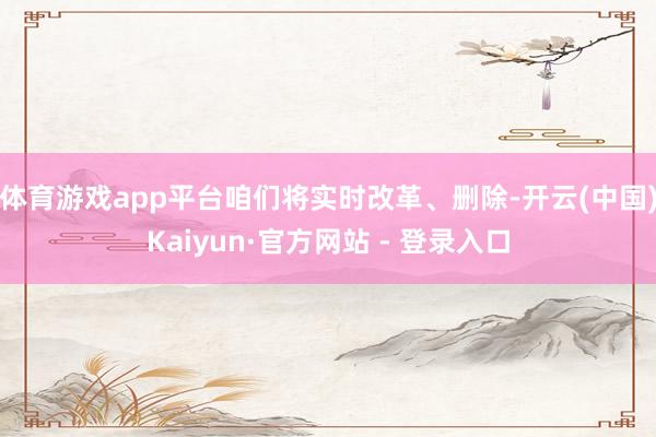 体育游戏app平台咱们将实时改革、删除-开云(中国)Kaiyun·官方网站 - 登录入口