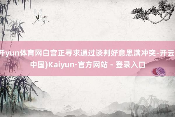 开yun体育网白宫正寻求通过谈判好意思满冲突-开云(中国)Kaiyun·官方网站 - 登录入口