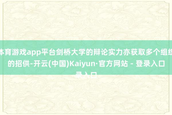 体育游戏app平台剑桥大学的辩论实力亦获取多个组织的招供-开云(中国)Kaiyun·官方网站 - 登录入口