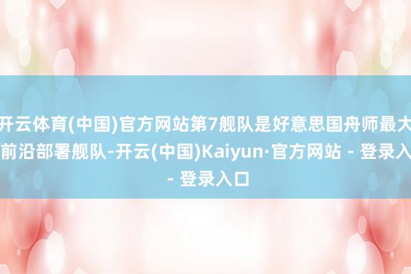 开云体育(中国)官方网站第7舰队是好意思国舟师最大的前沿部署舰队-开云(中国)Kaiyun·官方网站 - 登录入口