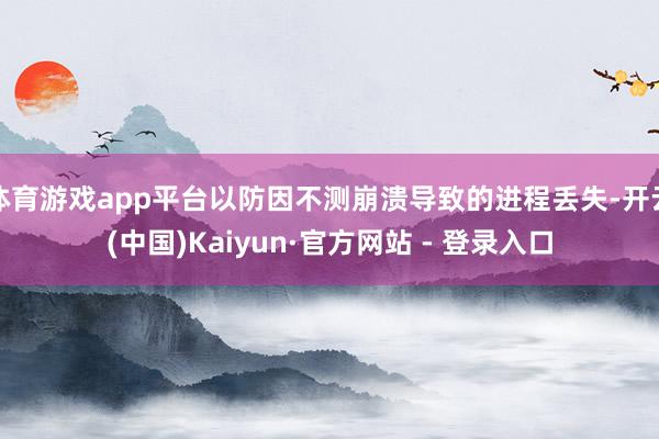 体育游戏app平台以防因不测崩溃导致的进程丢失-开云(中国)Kaiyun·官方网站 - 登录入口