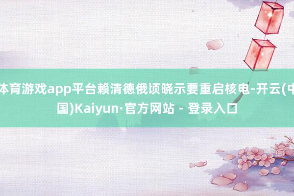 体育游戏app平台赖清德俄顷晓示要重启核电-开云(中国)Kaiyun·官方网站 - 登录入口