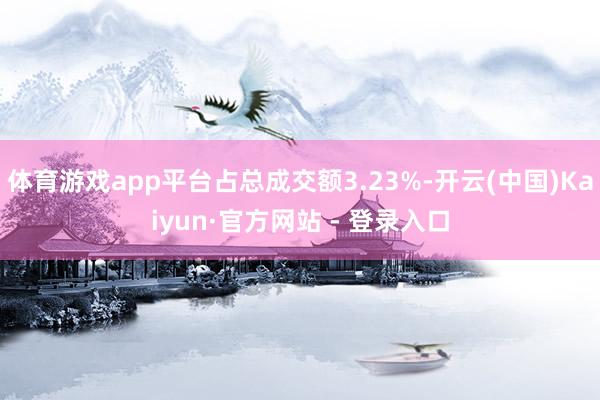 体育游戏app平台占总成交额3.23%-开云(中国)Kaiyun·官方网站 - 登录入口