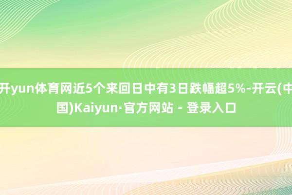 开yun体育网近5个来回日中有3日跌幅超5%-开云(中国)Kaiyun·官方网站 - 登录入口