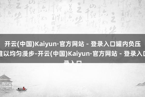 开云(中国)Kaiyun·官方网站 - 登录入口罐内负压难以均匀漫步-开云(中国)Kaiyun·官方网站 - 登录入口