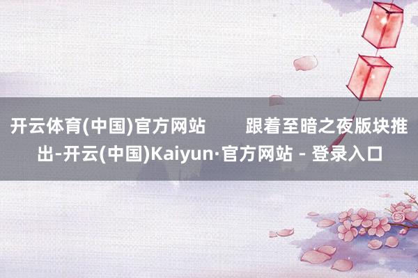 开云体育(中国)官方网站        跟着至暗之夜版块推出-开云(中国)Kaiyun·官方网站 - 登录入口