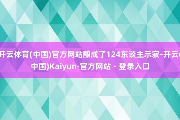 开云体育(中国)官方网站酿成了124东谈主示寂-开云(中国)Kaiyun·官方网站 - 登录入口