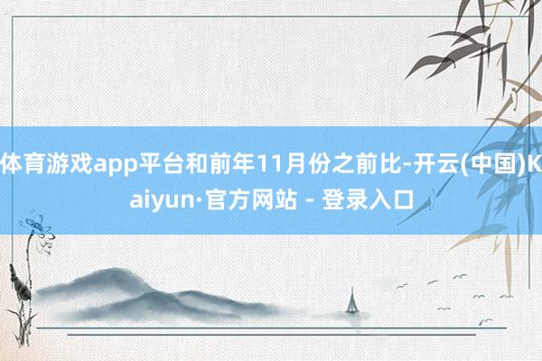体育游戏app平台和前年11月份之前比-开云(中国)Kaiyun·官方网站 - 登录入口