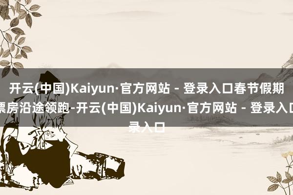 开云(中国)Kaiyun·官方网站 - 登录入口春节假期票房沿途领跑-开云(中国)Kaiyun·官方网站 - 登录入口