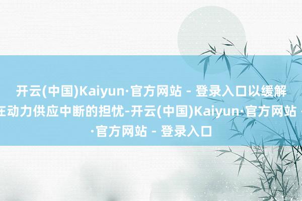 开云(中国)Kaiyun·官方网站 - 登录入口以缓解大家对潜在动力供应中断的担忧-开云(中国)Kaiyun·官方网站 - 登录入口