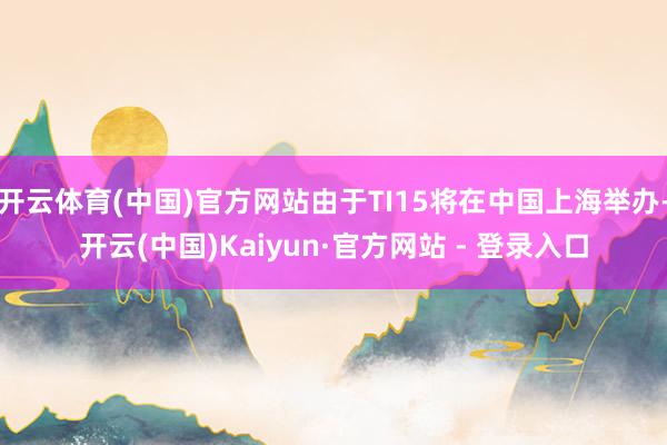 开云体育(中国)官方网站由于TI15将在中国上海举办-开云(中国)Kaiyun·官方网站 - 登录入口