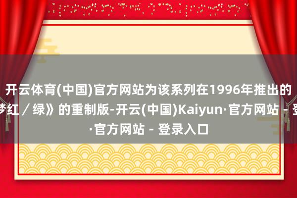 开云体育(中国)官方网站为该系列在1996年推出的《宝可梦红/绿》的重制版-开云(中国)Kaiyun·官方网站 - 登录入口