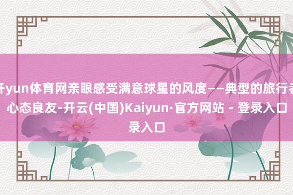 开yun体育网亲眼感受满意球星的风度——典型的旅行者心态良友-开云(中国)Kaiyun·官方网站 - 登录入口