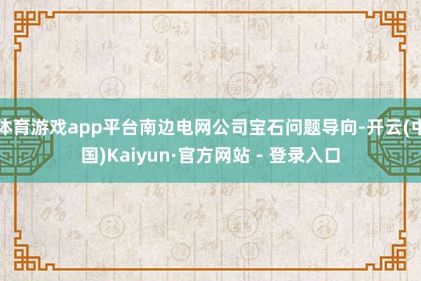体育游戏app平台南边电网公司宝石问题导向-开云(中国)Kaiyun·官方网站 - 登录入口
