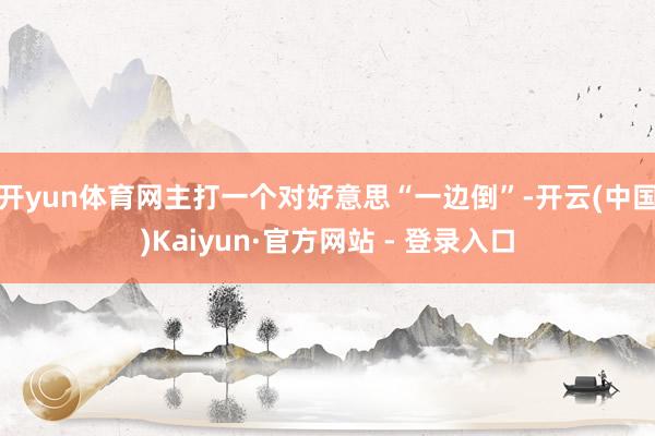 开yun体育网主打一个对好意思“一边倒”-开云(中国)Kaiyun·官方网站 - 登录入口