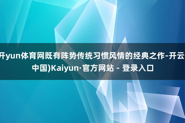 开yun体育网既有阵势传统习惯风情的经典之作-开云(中国)Kaiyun·官方网站 - 登录入口