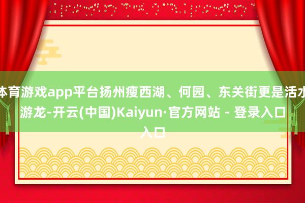 体育游戏app平台扬州瘦西湖、何园、东关街更是活水游龙-开云(中国)Kaiyun·官方网站 - 登录入口