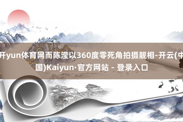 开yun体育网而陈滢以360度零死角拍摄靓相-开云(中国)Kaiyun·官方网站 - 登录入口