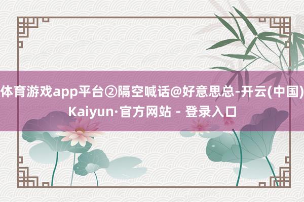 体育游戏app平台②隔空喊话@好意思总-开云(中国)Kaiyun·官方网站 - 登录入口