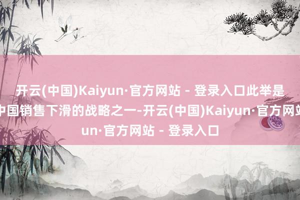 开云(中国)Kaiyun·官方网站 - 登录入口此举是苹果应付在中国销售下滑的战略之一-开云(中国)Kaiyun·官方网站 - 登录入口