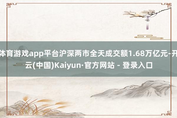 体育游戏app平台沪深两市全天成交额1.68万亿元-开云(中国)Kaiyun·官方网站 - 登录入口