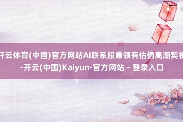 开云体育(中国)官方网站AI联系股票领有估值高潮契机-开云(中国)Kaiyun·官方网站 - 登录入口