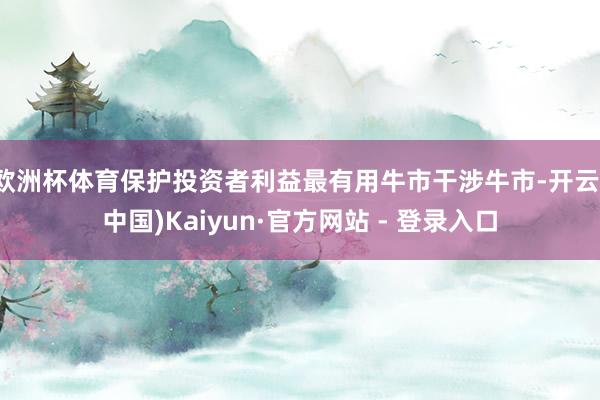 欧洲杯体育保护投资者利益最有用牛市干涉牛市-开云(中国)Kaiyun·官方网站 - 登录入口