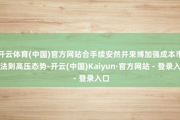 开云体育(中国)官方网站合手续安然并束缚加强成本市集法则高压态势-开云(中国)Kaiyun·官方网站 - 登录入口