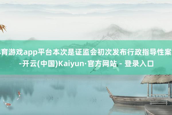 体育游戏app平台本次是证监会初次发布行政指导性案例-开云(中国)Kaiyun·官方网站 - 登录入口