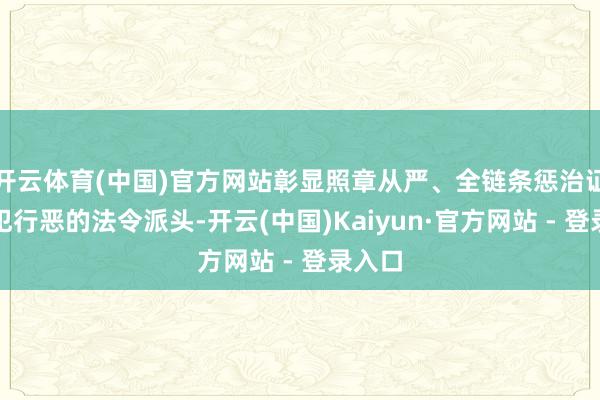 开云体育(中国)官方网站彰显照章从严、全链条惩治证券罪犯行恶的法令派头-开云(中国)Kaiyun·官方网站 - 登录入口