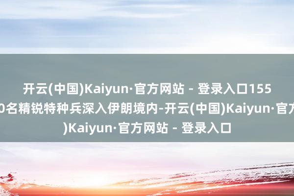 开云(中国)Kaiyun·官方网站 - 登录入口155架各型军机、120名精锐特种兵深入伊朗境内-开云(中国)Kaiyun·官方网站 - 登录入口