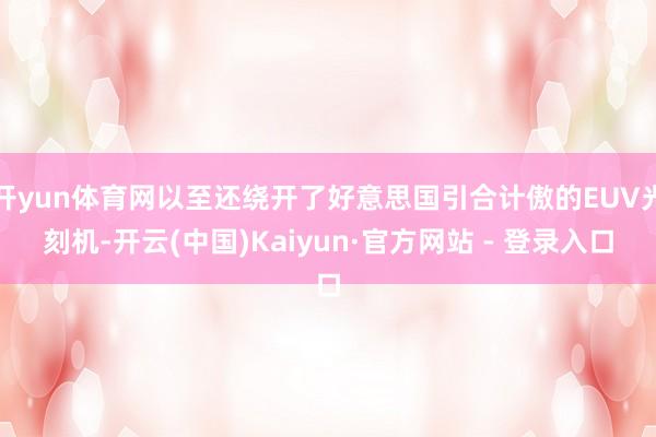 开yun体育网以至还绕开了好意思国引合计傲的EUV光刻机-开云(中国)Kaiyun·官方网站 - 登录入口