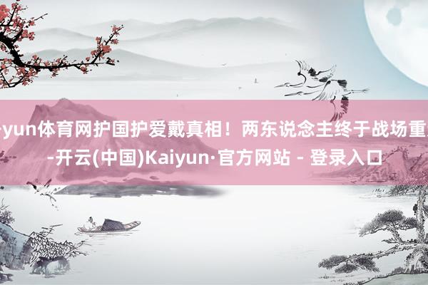 开yun体育网护国护爱戴真相！两东说念主终于战场重逢-开云(中国)Kaiyun·官方网站 - 登录入口