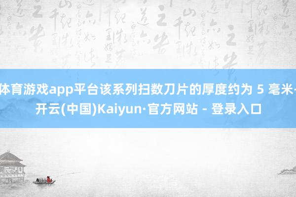 体育游戏app平台该系列扫数刀片的厚度约为 5 毫米-开云(中国)Kaiyun·官方网站 - 登录入口