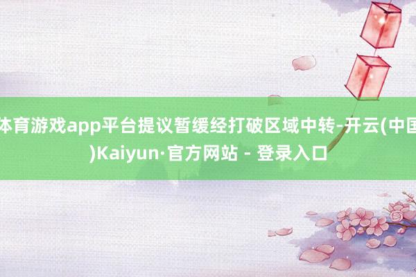 体育游戏app平台提议暂缓经打破区域中转-开云(中国)Kaiyun·官方网站 - 登录入口